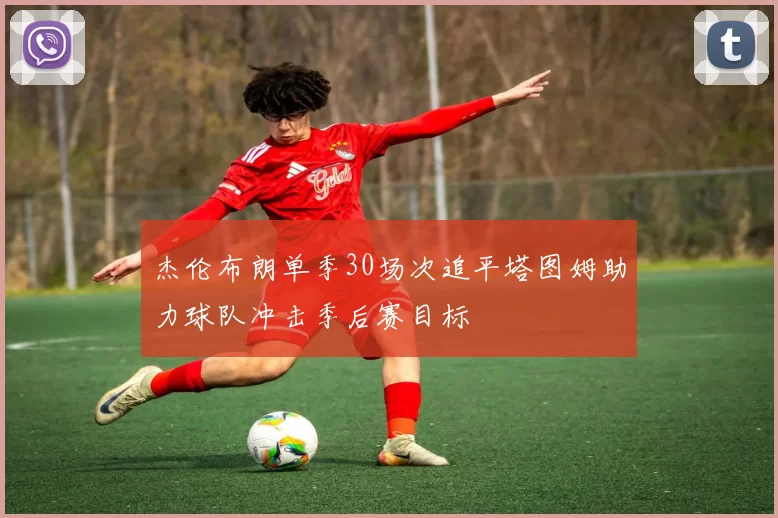 杰伦布朗单季30场次追平塔图姆助力球队冲击季后赛目标
