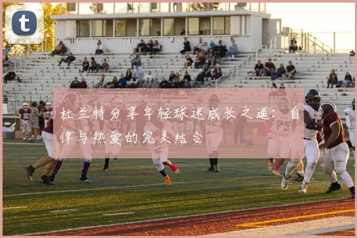 杜兰特分享年轻球迷成长之道：自律与热爱的完美结合