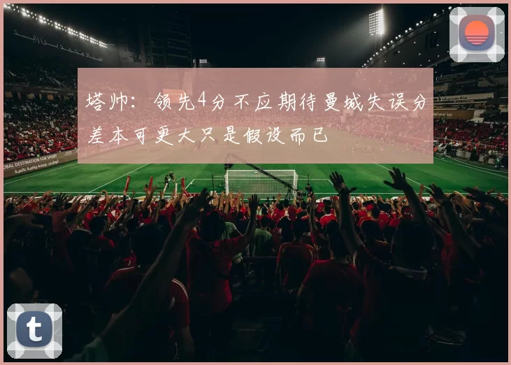 塔帅：领先4分不应期待曼城失误分差本可更大只是假设而已