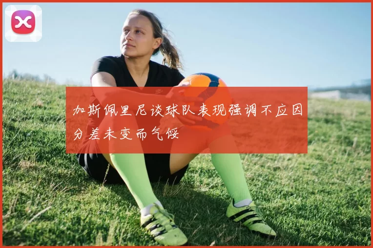 加斯佩里尼谈球队表现强调不应因分差未变而气馁